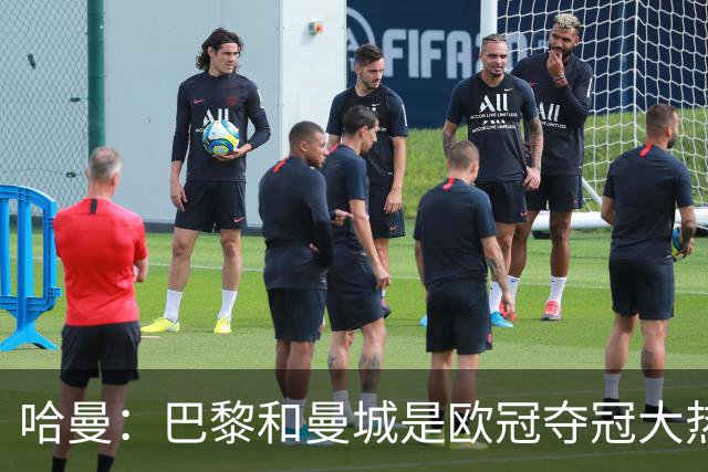 哈曼：巴黎和曼城是欧冠夺冠大热，拜仁进不了联赛阶段前八