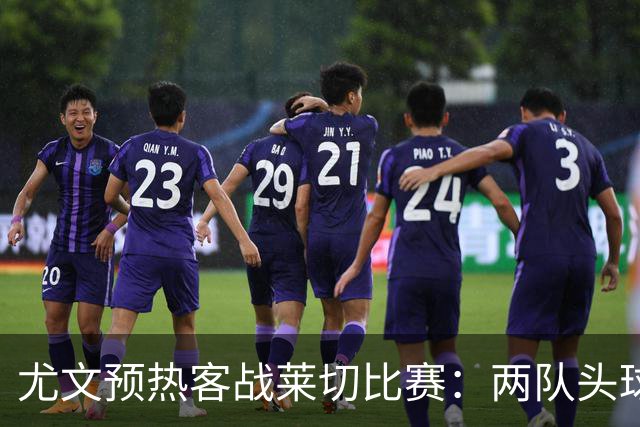 尤文预热客战莱切比赛：两队头球进球占比均居五大联赛前列