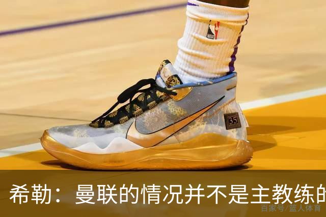 希勒：曼联的情况并不是主教练的错，这家俱乐部的内部问题严重