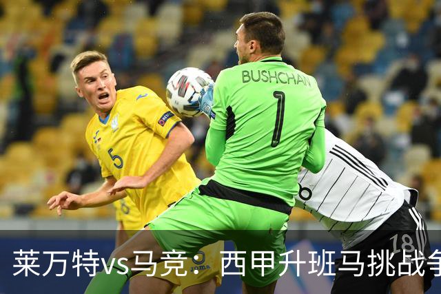 莱万特vs马竞：西甲升班马挑战争冠豪门的对冲之战