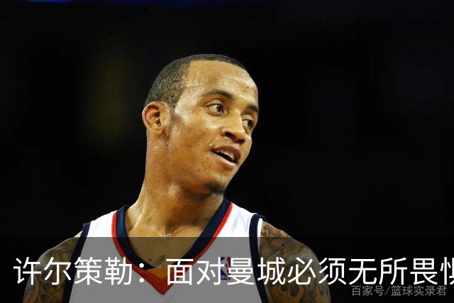 许尔策勒：面对曼城必须无所畏惧，我们有信心和他们抗衡