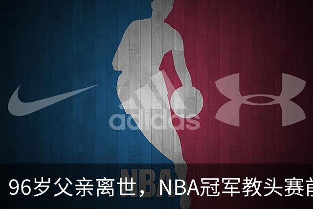 96岁父亲离世，NBA冠军教头赛前哽咽：他是我一生最大的英雄